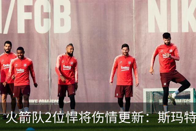 火箭队2位悍将伤情更新：斯玛特复出在即，申京或缺阵多场